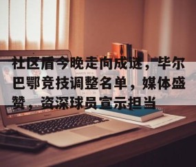 包含社区盾今晚走向成谜，毕尔巴鄂竞技调整名单，媒体盛赞，资深球员宣示担当的词条-爱游戏中国