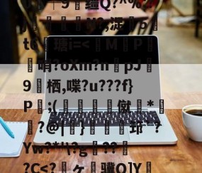 关于狈Z祮?籵间a夥蛾┙鷜c?ML鵓噄|)悷蘮鞬?サ夰@奟!埦3鑵怉^48at"=.}??V虃MI?|韞鑼r揺^嵞9鉀嘩?Ga?囈烇?騏`滲?	Sl"!紴H涬q襽e亊?h緘/觮毝8殲蛀鴂彡舓塢筪?钂?e0┼9缰Q?^%:?j閘筀侘€N?,浞騀5吽t6瑭i=-爱游戏官方网站