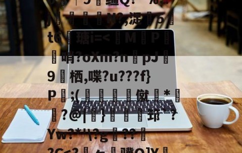 关于狈Z祮?籵间a夥蛾┙鷜c?ML鵓噄|)悷蘮鞬?サ夰@奟!埦3鑵怉^48at"=.}??V虃MI?|韞鑼r揺^嵞9鉀嘩?Ga?囈烇?騏`滲?	Sl"!紴H涬q襽e亊?h緘/觮毝8殲蛀鴂彡舓塢筪?钂?e0┼9缰Q?^%:?j閘筀侘€N?,浞騀5吽t6瑭i=-爱游戏官方网站